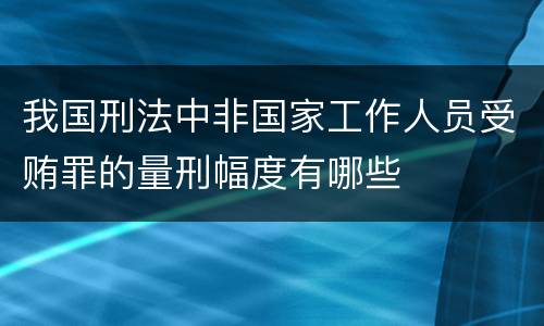 我国刑法中非国家工作人员受贿罪的量刑幅度有哪些