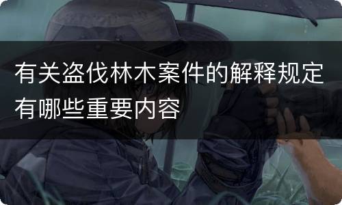 有关盗伐林木案件的解释规定有哪些重要内容