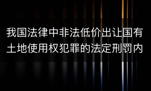 我国法律中非法低价出让国有土地使用权犯罪的法定刑罚内容是多少