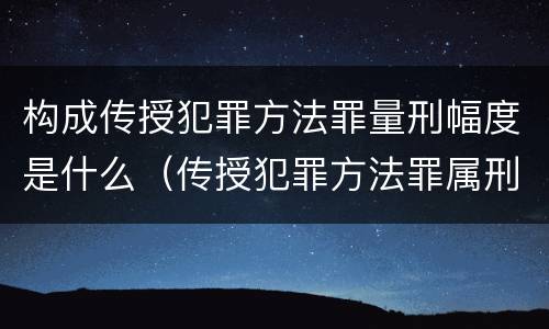 构成传授犯罪方法罪量刑幅度是什么（传授犯罪方法罪属刑法规定的）