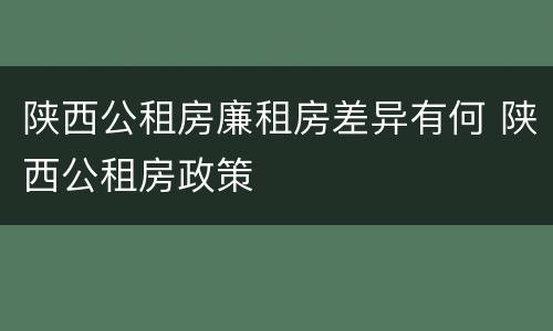 陕西公租房廉租房差异有何 陕西公租房政策