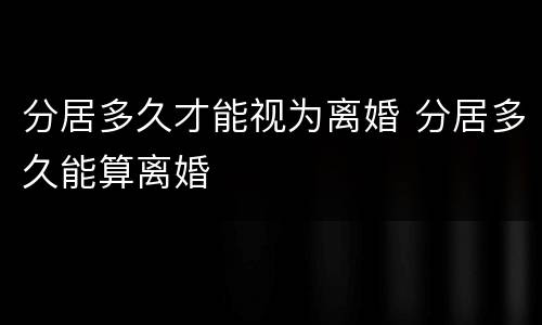 分居多久才能视为离婚 分居多久能算离婚