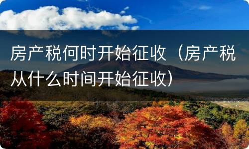 房产税何时开始征收（房产税从什么时间开始征收）
