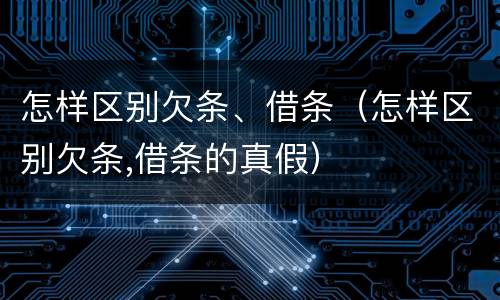 怎样区别欠条、借条（怎样区别欠条,借条的真假）