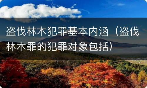 盗伐林木犯罪基本内涵（盗伐林木罪的犯罪对象包括）