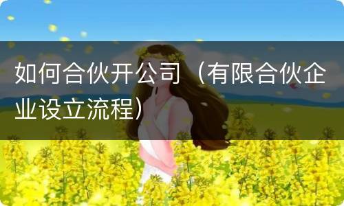 如何合伙开公司（有限合伙企业设立流程）