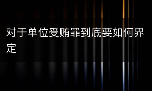 对于单位受贿罪到底要如何界定