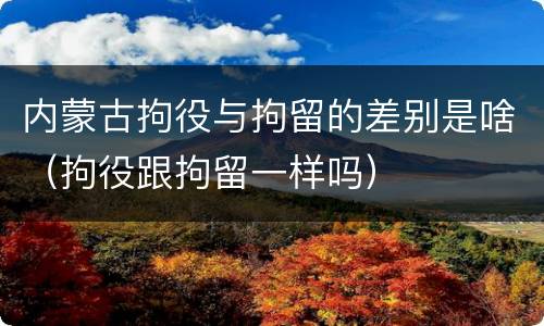 内蒙古拘役与拘留的差别是啥（拘役跟拘留一样吗）