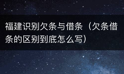 福建识别欠条与借条（欠条借条的区别到底怎么写）