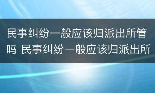 民事纠纷一般应该归派出所管吗 民事纠纷一般应该归派出所管吗
