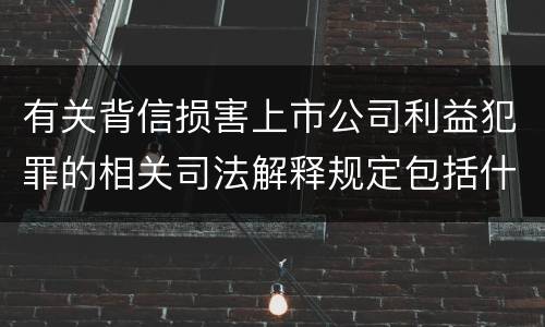 有关背信损害上市公司利益犯罪的相关司法解释规定包括什么重要内容