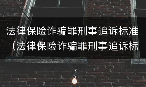 法律保险诈骗罪刑事追诉标准（法律保险诈骗罪刑事追诉标准是什么）