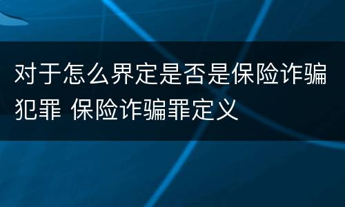 对于怎么界定是否是保险诈骗犯罪 保险诈骗罪定义