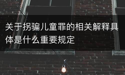 关于拐骗儿童罪的相关解释具体是什么重要规定