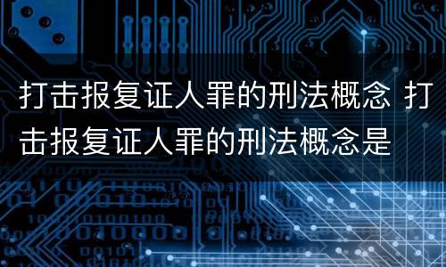 打击报复证人罪的刑法概念 打击报复证人罪的刑法概念是