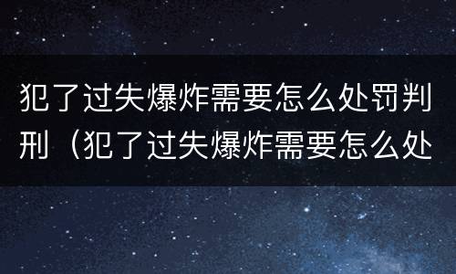 犯了过失爆炸需要怎么处罚判刑（犯了过失爆炸需要怎么处罚判刑多久）