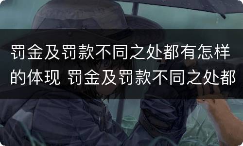 罚金及罚款不同之处都有怎样的体现 罚金及罚款不同之处都有怎样的体现方法