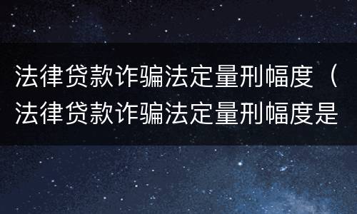 法律贷款诈骗法定量刑幅度（法律贷款诈骗法定量刑幅度是多少）