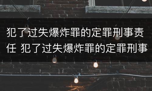 犯了过失爆炸罪的定罪刑事责任 犯了过失爆炸罪的定罪刑事责任主体