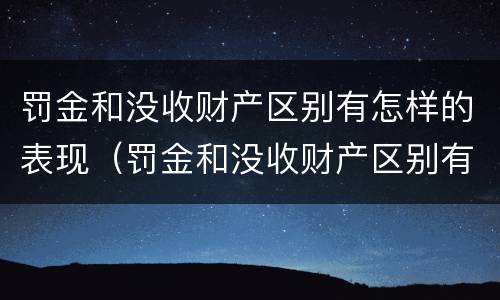 罚金和没收财产区别有怎样的表现（罚金和没收财产区别有怎样的表现和影响）