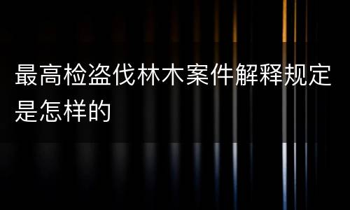 最高检盗伐林木案件解释规定是怎样的