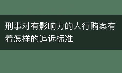 刑事对有影响力的人行贿案有着怎样的追诉标准