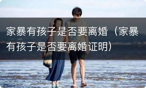 家暴有孩子是否要离婚（家暴有孩子是否要离婚证明）