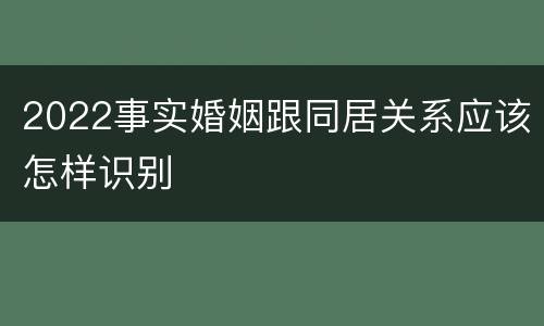 2022事实婚姻跟同居关系应该怎样识别