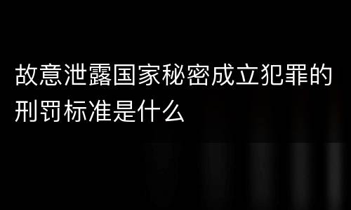 故意泄露国家秘密成立犯罪的刑罚标准是什么
