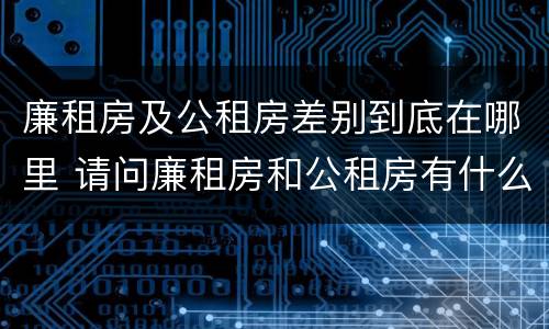 廉租房及公租房差别到底在哪里 请问廉租房和公租房有什么区别?