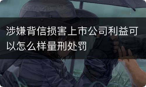 涉嫌背信损害上市公司利益可以怎么样量刑处罚