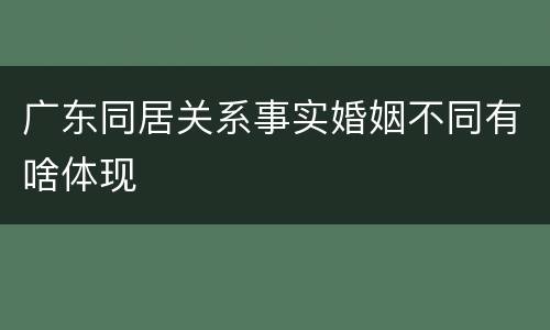 广东同居关系事实婚姻不同有啥体现