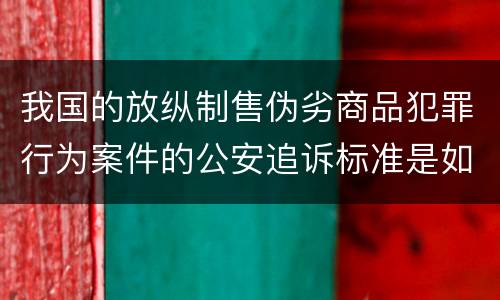 我国的放纵制售伪劣商品犯罪行为案件的公安追诉标准是如何规定
