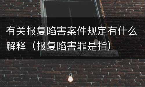 有关报复陷害案件规定有什么解释（报复陷害罪是指）