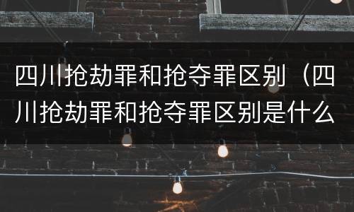 四川抢劫罪和抢夺罪区别（四川抢劫罪和抢夺罪区别是什么）