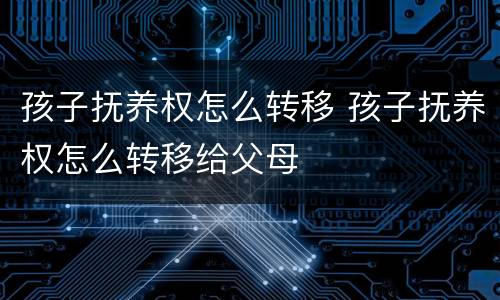 孩子抚养权怎么转移 孩子抚养权怎么转移给父母