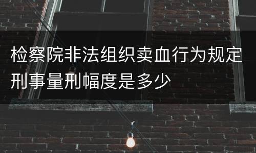 检察院非法组织卖血行为规定刑事量刑幅度是多少