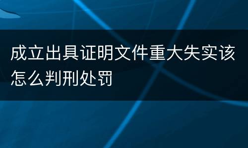成立出具证明文件重大失实该怎么判刑处罚