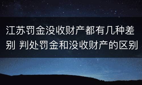 江苏罚金没收财产都有几种差别 判处罚金和没收财产的区别