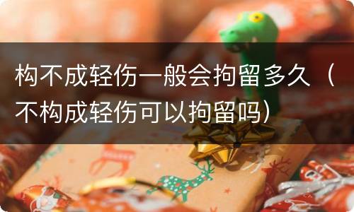 构不成轻伤一般会拘留多久（不构成轻伤可以拘留吗）