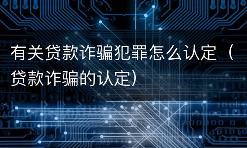 有关贷款诈骗犯罪怎么认定（贷款诈骗的认定）