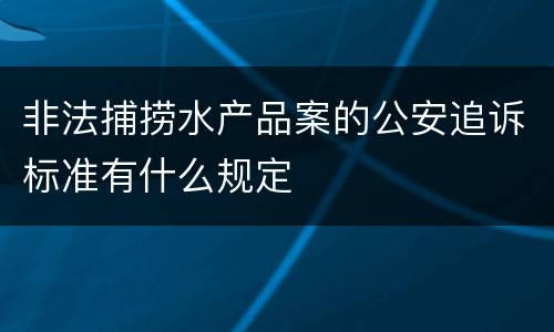 非法捕捞水产品案的公安追诉标准有什么规定