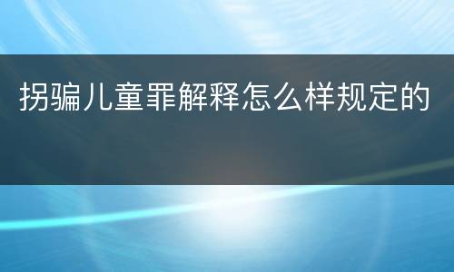 拐骗儿童罪解释怎么样规定的
