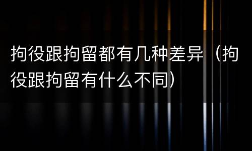 拘役跟拘留都有几种差异（拘役跟拘留有什么不同）