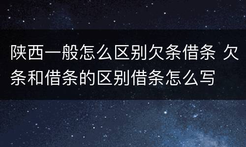 陕西一般怎么区别欠条借条 欠条和借条的区别借条怎么写