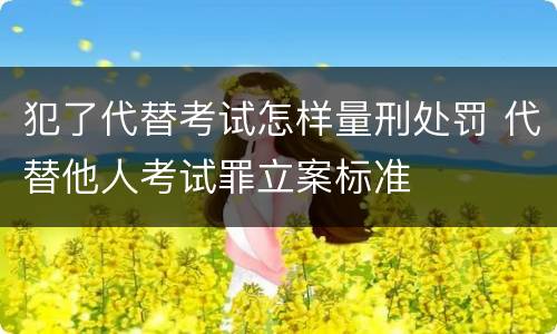 犯了代替考试怎样量刑处罚 代替他人考试罪立案标准