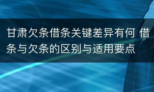甘肃欠条借条关键差异有何 借条与欠条的区别与适用要点