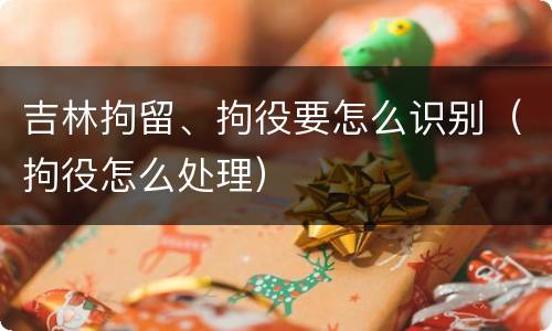 吉林拘留、拘役要怎么识别（拘役怎么处理）