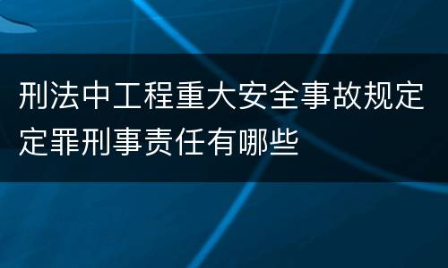刑法中工程重大安全事故规定定罪刑事责任有哪些