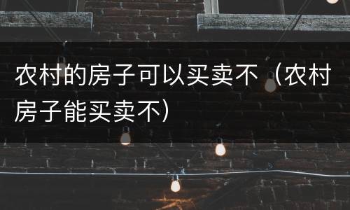 农村的房子可以买卖不（农村房子能买卖不）